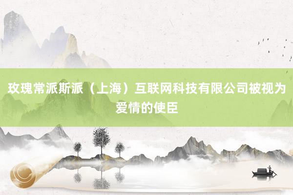 玫瑰常派斯派(上海)互联网科技有限公司被视为爱情的使臣