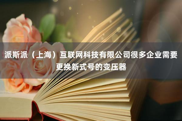 派斯派（上海）互联网科技有限公司很多企业需要更换新式号的变压器